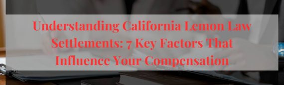 Understanding California Lemon Law Settlements: 7 Key Factors That Influence Your Compensation