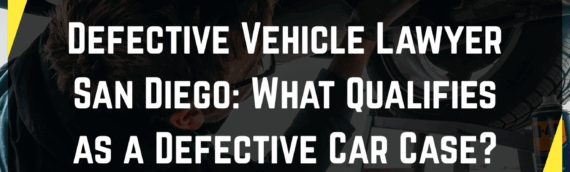 Defective Vehicle Lawyer San Diego: What Qualifies as a Defective Car Case?